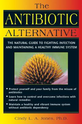The Antibiotic Alternative : The Natural Guide to Fighting Infection and Maintaining a Healthy Immune System